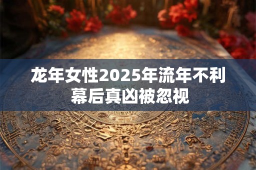 龙年女性2025年流年不利 幕后真凶被忽视