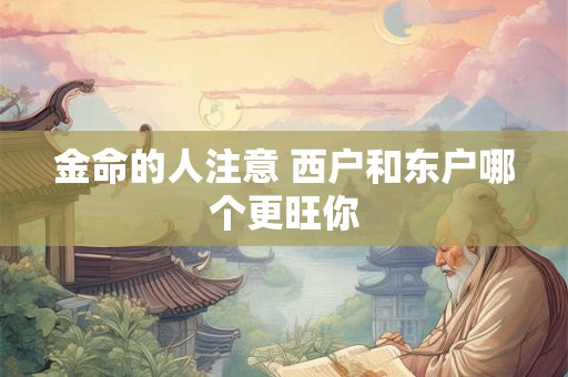 金命的人注意 西户和东户哪个更旺你