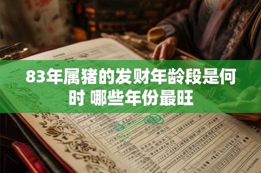 83年属猪的发财年龄段是何时 哪些年份最旺