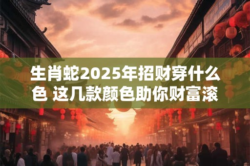 生肖蛇2025年招财穿什么色 这几款颜色助你财富滚滚