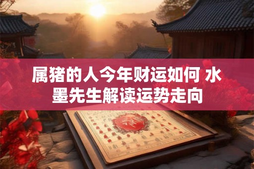 属猪的人今年财运如何 水墨先生解读运势走向