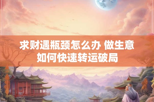 求财遇瓶颈怎么办 做生意如何快速转运破局