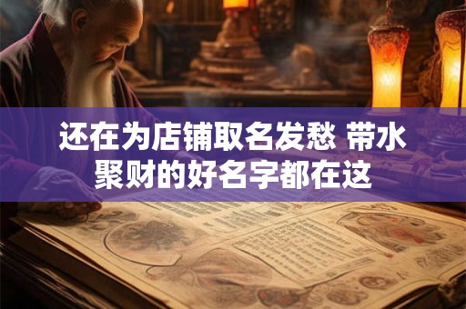 还在为店铺取名发愁 带水聚财的好名字都在这