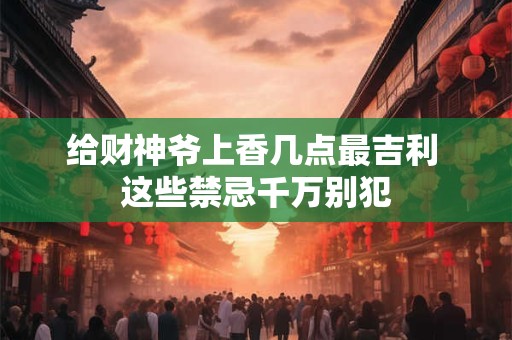 给财神爷上香几点最吉利 这些禁忌千万别犯 给财神爷上香几点最吉利 这些禁忌千万别犯