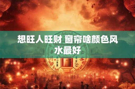 想旺人旺财 窗帘啥颜色风水最好