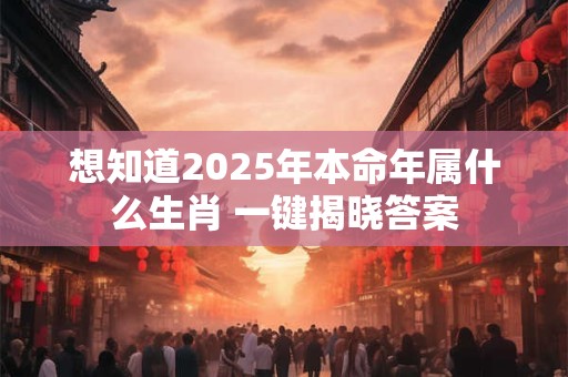 想知道2025年本命年属什么生肖 一键揭晓答案