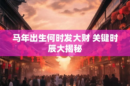 马年出生何时发大财 关键时辰大揭秘