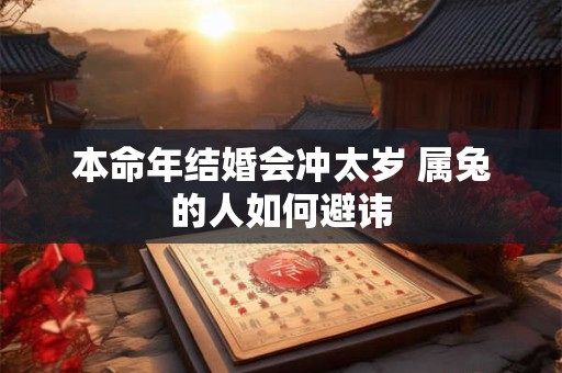 本命年结婚会冲太岁 属兔的人如何避讳 本命年结婚会冲太岁 属兔的人如何避讳