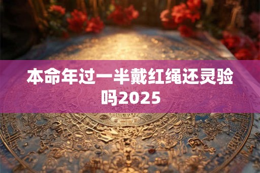 本命年过一半戴红绳还灵验吗2025