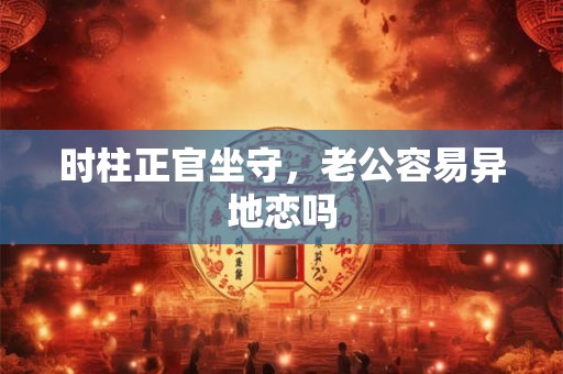 时柱正官坐守，老公容易异地恋吗