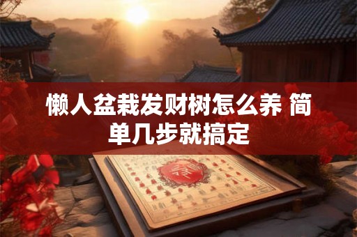 懒人盆栽发财树怎么养 简单几步就搞定