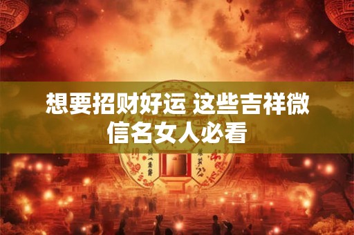 想要招财好运 这些吉祥微信名女人必看