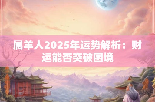 属羊人2025年运势解析：财运能否突破困境