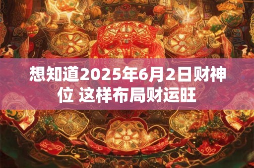 想知道2025年6月2日财神位 这样布局财运旺