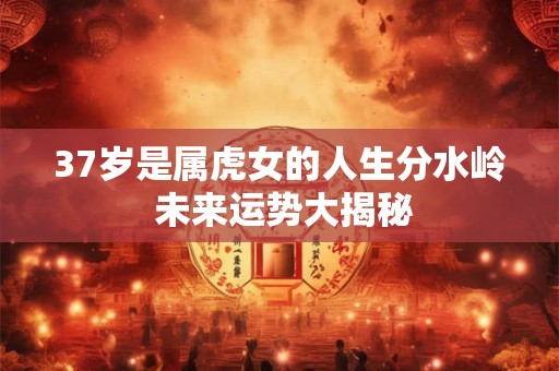 37岁是属虎女的人生分水岭 未来运势大揭秘