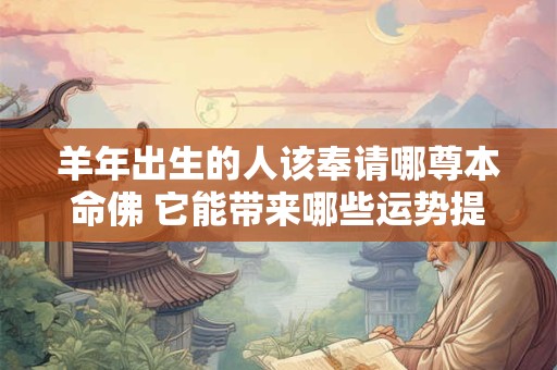 羊年出生的人该奉请哪尊本命佛 它能带来哪些运势提升