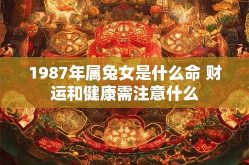 详细阅读:1987年属兔女是什么命 财运和健康需注意什么 1987年属兔女是什么命 财运和健康需注意什么
