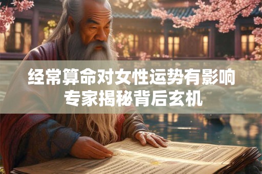 经常算命对女性运势有影响 专家揭秘背后玄机