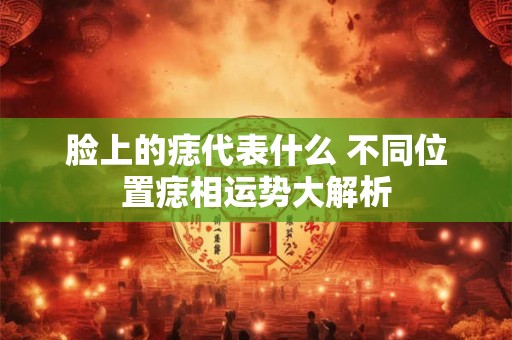 脸上的痣代表什么 不同位置痣相运势大解析