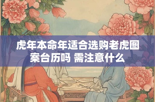 详细阅读:虎年本命年适合选购老虎图案台历吗 需注意什么 虎年本命年适合选购老虎图案台历吗 需注意什么