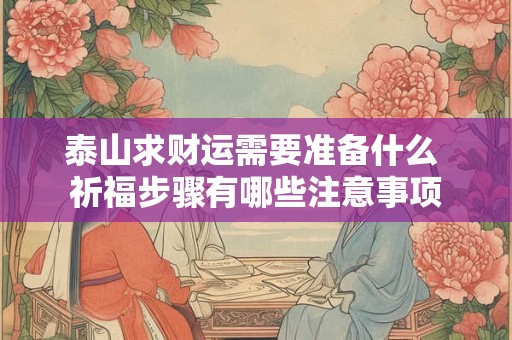 泰山求财运需要准备什么 祈福步骤有哪些注意事项