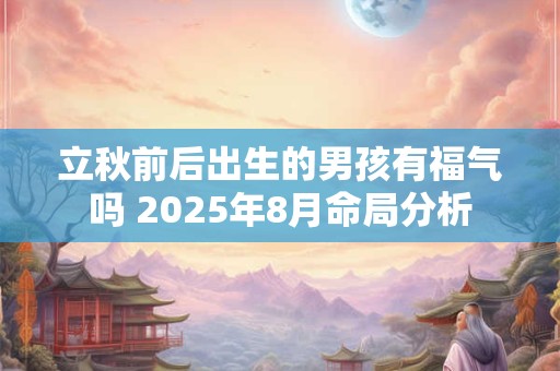 立秋前后出生的男孩有福气吗 2025年8月命局分析