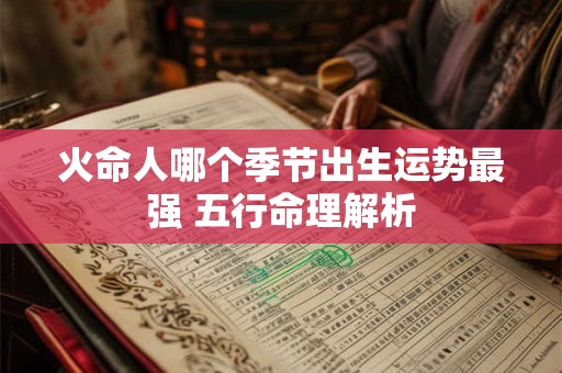 火命人哪个季节出生运势最强 五行命理解析