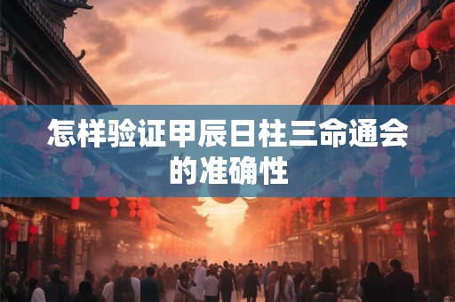 怎样验证甲辰日柱三命通会的准确性