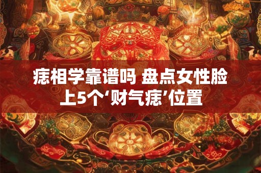 痣相学靠谱吗 盘点女性脸上5个‘财气痣’位置