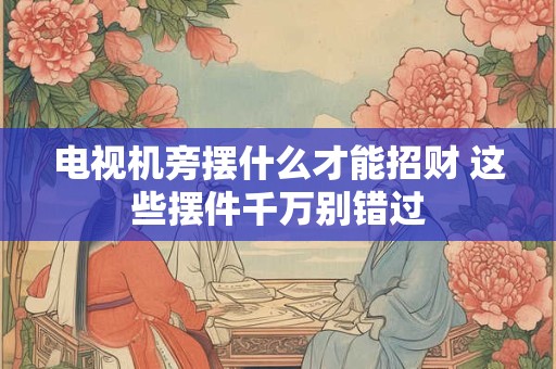电视机旁摆什么才能招财 这些摆件千万别错过
