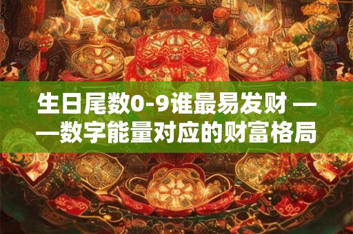 生日尾数0-9谁最易发财 ——数字能量对应的财富格局大公开