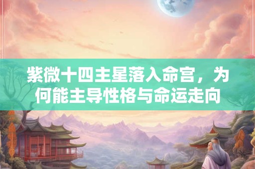 紫微十四主星落入命宫，为何能主导性格与命运走向