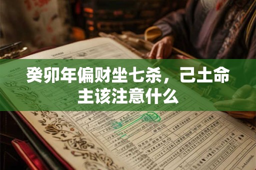 详细阅读:癸卯年偏财坐七杀,己土命主该注意什么 癸卯年偏财坐七杀,己土命主该注意什么