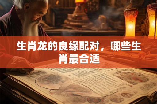 生肖龙的良缘配对，哪些生肖最合适