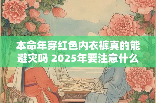 本命年穿红色内衣裤真的能避灾吗 2025年要注意什么