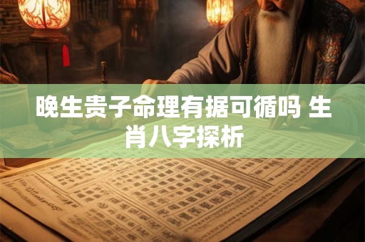 晚生贵子命理有据可循吗 生肖八字探析