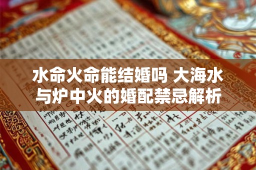 水命火命能结婚吗 大海水与炉中火的婚配禁忌解析