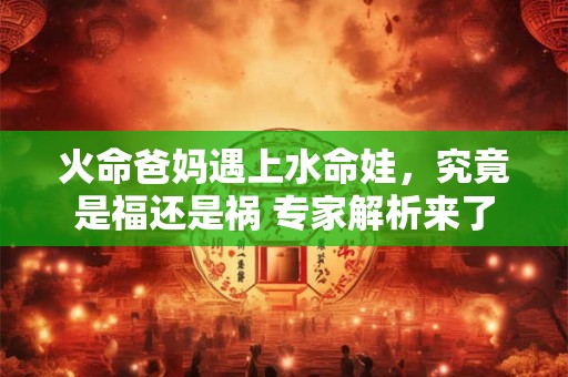 火命爸妈遇上水命娃,究竟是福还是祸 专家解析来了 火命爸妈遇上水命娃,究竟是福还是祸 专家解析来了