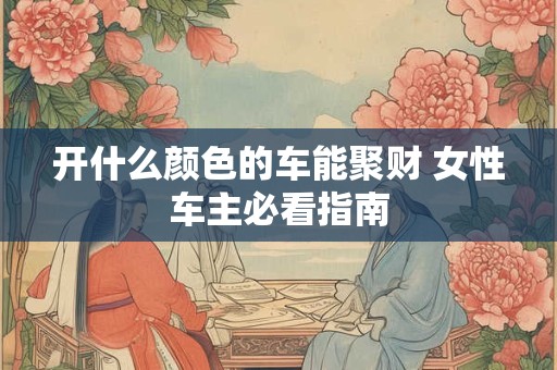 开什么颜色的车能聚财 女性车主必看指南
