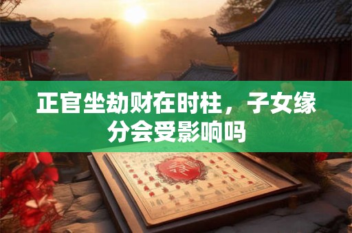 正官坐劫财在时柱，子女缘分会受影响吗