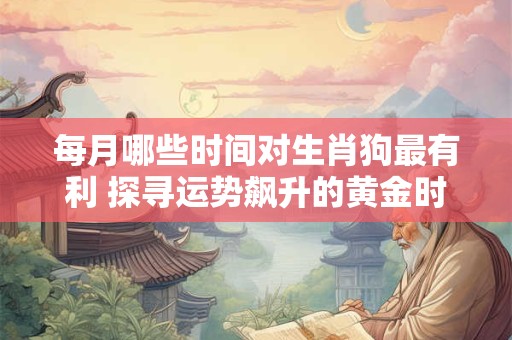 详细阅读:每月哪些时间对生肖狗最有利 探寻运势飙升的黄金时刻 每月哪些时间对生肖狗最有利 探寻运势飙升的黄金时刻