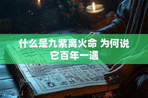 什么是九紫离火命 为何说它百年一遇