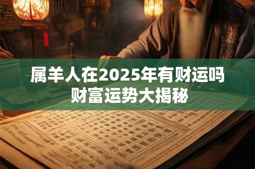 详细阅读:属羊人在2025年有财运吗 财富运势大揭秘 属羊人在2025年有财运吗 财富运势大揭秘