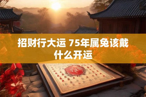 招财行大运 75年属兔该戴什么开运