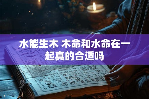 水能生木 木命和水命在一起真的合适吗