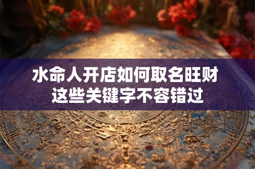 水命人开店如何取名旺财 这些关键字不容错过