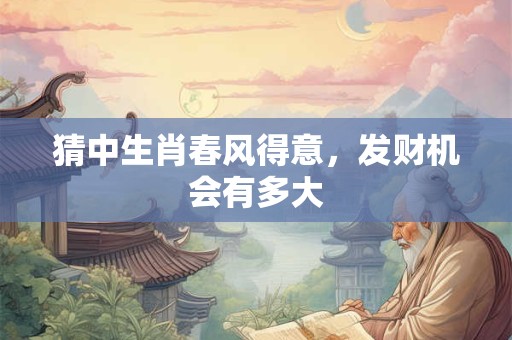 猜中生肖春风得意，发财机会有多大