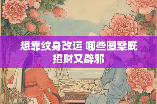 想靠纹身改运 哪些图案既招财又辟邪