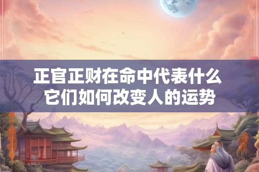正官正财在命中代表什么 它们如何改变人的运势
