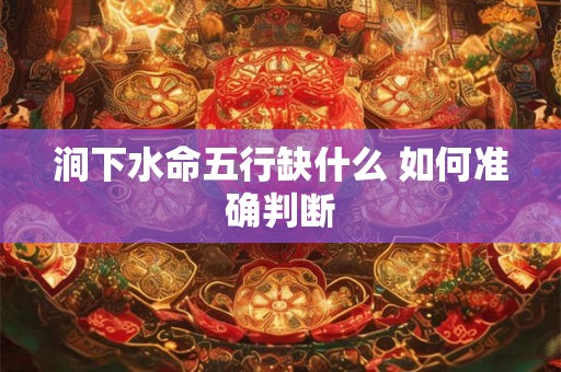 涧下水命五行缺什么 如何准确判断